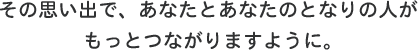 その思い出で、あなたとあなたのとなりの人がもっとつながりますように。