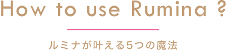 How to use Rumina ? ルミナが叶える5つの魔法
