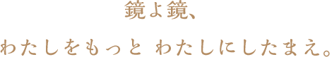 鏡よ鏡、わたしをもっとわたしにしたまえ。