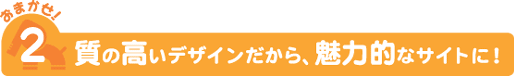 おまかせ!2 質の高いデザインだから、魅力的なサイトに!