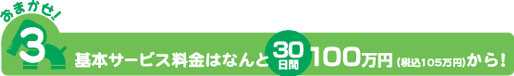 おまかせ!3 基本サービス料はなんと30日間100万円(税込105万円)から!